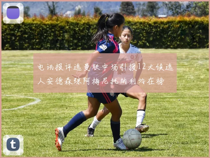电讯报评选曼联中场引援12大候选人安德森琼阿梅尼托纳利均在榜