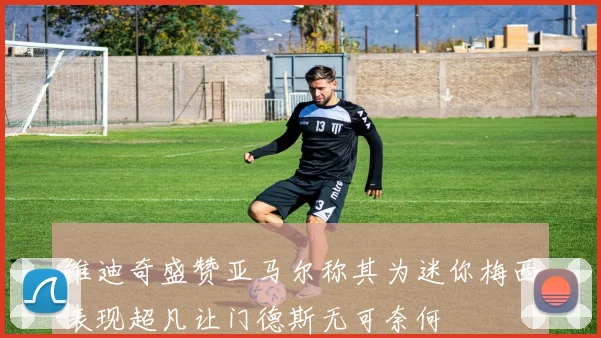 维迪奇盛赞亚马尔称其为迷你梅西表现超凡让门德斯无可奈何