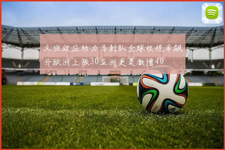 文班效应助力马刺队全球收视率飙升欧洲上涨30亚洲更是激增40