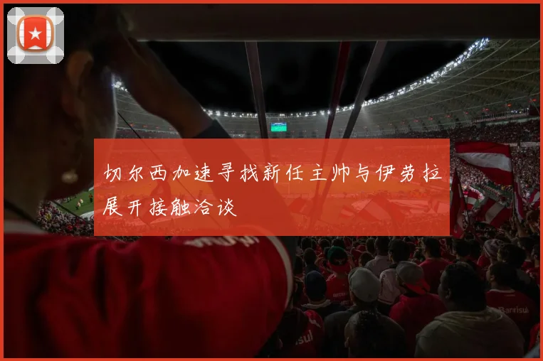 切尔西加速寻找新任主帅与伊劳拉展开接触洽谈