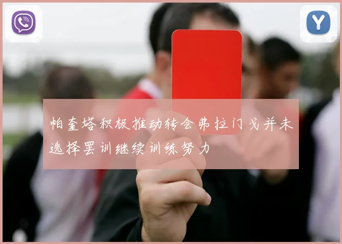 帕奎塔积极推动转会弗拉门戈并未选择罢训继续训练努力