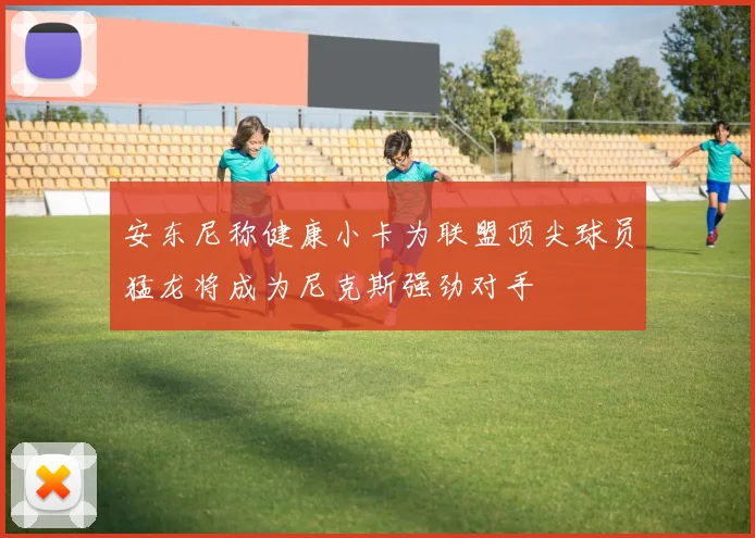安东尼称健康小卡为联盟顶尖球员猛龙将成为尼克斯强劲对手
