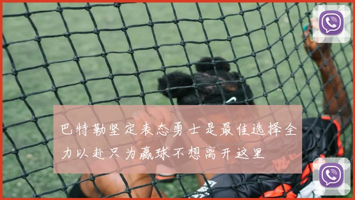 巴特勒坚定表态勇士是最佳选择全力以赴只为赢球不想离开这里
