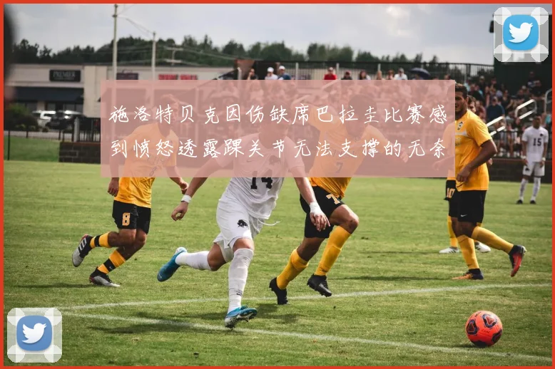施洛特贝克因伤缺席巴拉圭比赛感到愤怒透露踝关节无法支撑的无奈