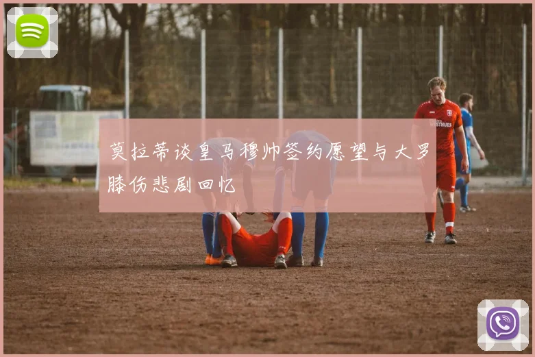 莫拉蒂谈皇马穆帅签约愿望与大罗膝伤悲剧回忆