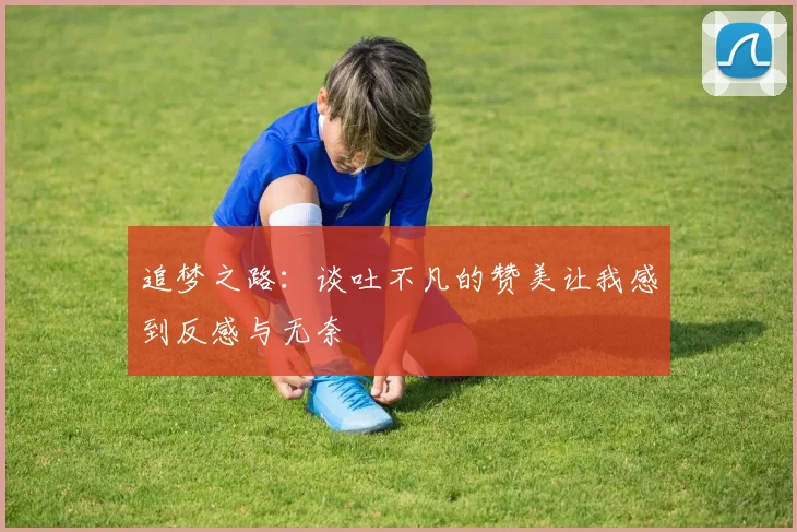 追梦之路：谈吐不凡的赞美让我感到反感与无奈
