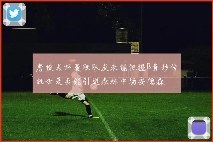 詹俊点评曼联队友未能把握B费妙传机会是否能引进森林中场安德森