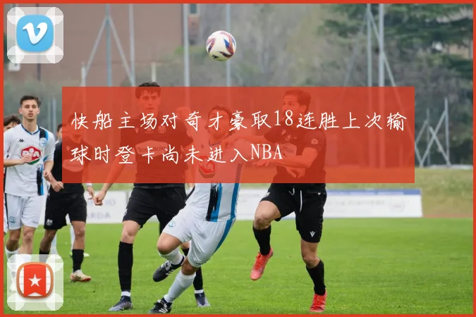 快船主场对奇才豪取18连胜上次输球时登卡尚未进入NBA