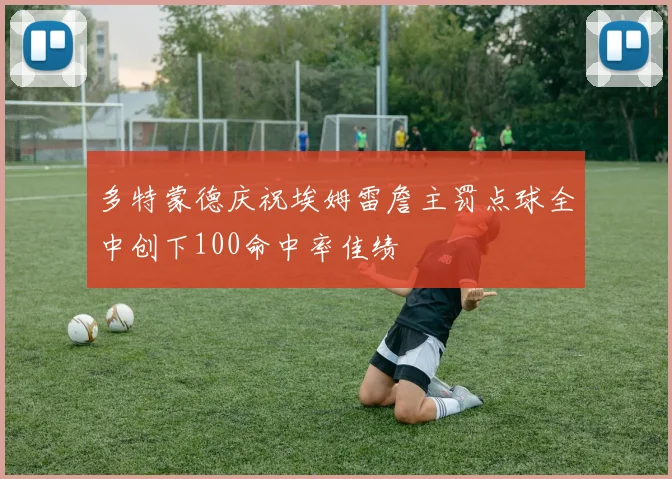 多特蒙德庆祝埃姆雷詹主罚点球全中创下100命中率佳绩
