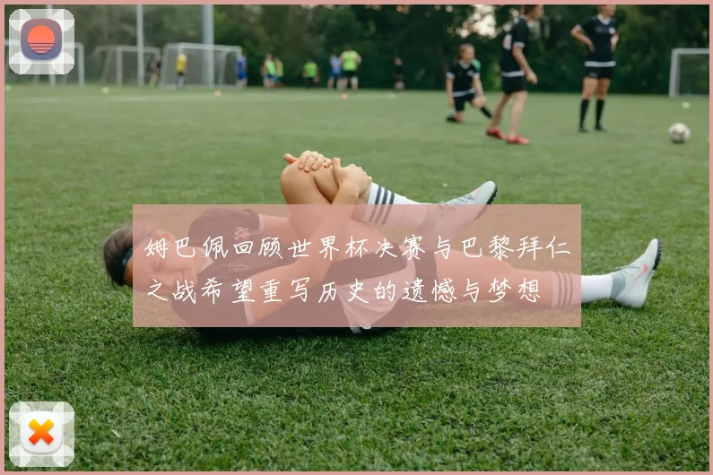 姆巴佩回顾世界杯决赛与巴黎拜仁之战希望重写历史的遗憾与梦想