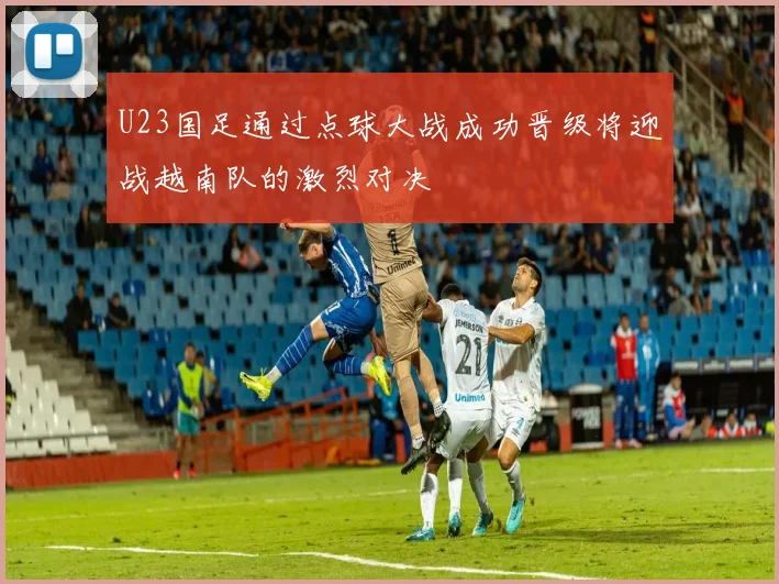U23国足通过点球大战成功晋级将迎战越南队的激烈对决