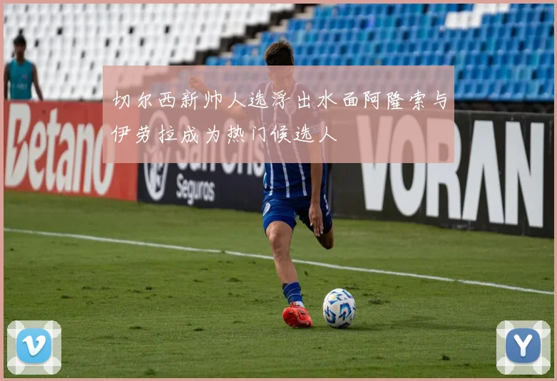 切尔西新帅人选浮出水面阿隆索与伊劳拉成为热门候选人