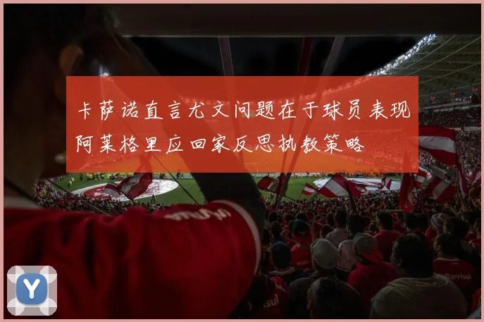 卡萨诺直言尤文问题在于球员表现阿莱格里应回家反思执教策略