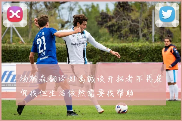 杨瀚森翻译刘禹铖谈开拓者不再雇佣我但生活依然需要我帮助
