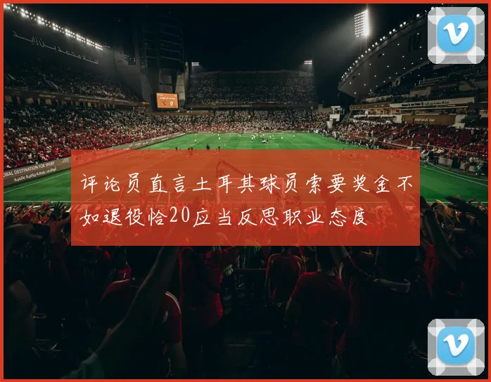 评论员直言土耳其球员索要奖金不如退役恰20应当反思职业态度