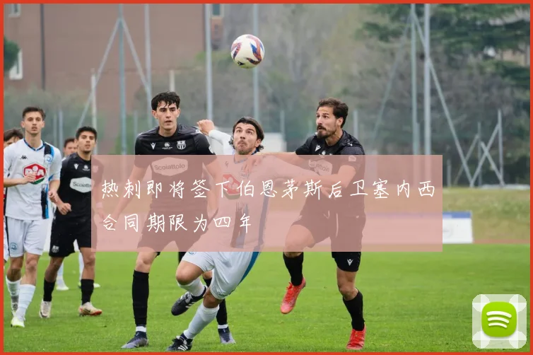 热刺即将签下伯恩茅斯后卫塞内西合同期限为四年