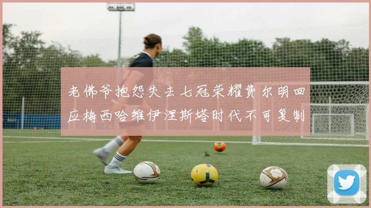 老佛爷抱怨失去七冠荣耀费尔明回应梅西哈维伊涅斯塔时代不可复制
