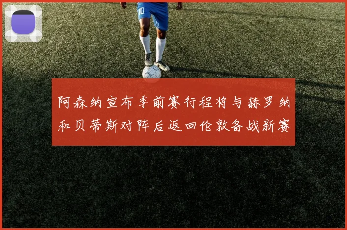 阿森纳宣布季前赛行程将与赫罗纳和贝蒂斯对阵后返回伦敦备战新赛季