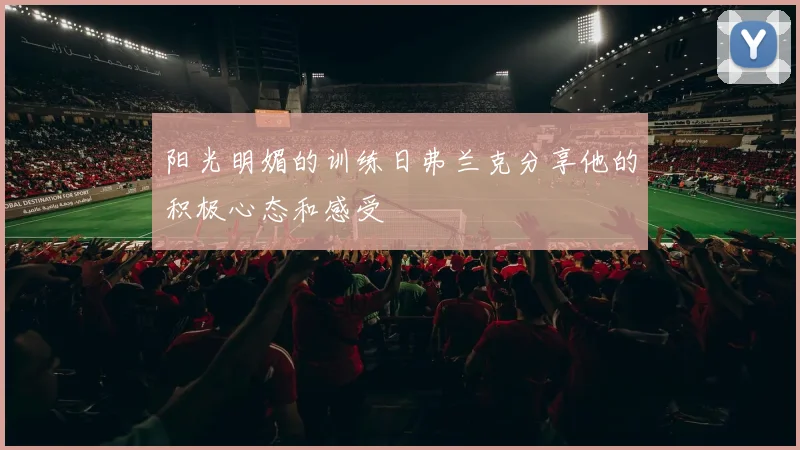 阳光明媚的训练日弗兰克分享他的积极心态和感受