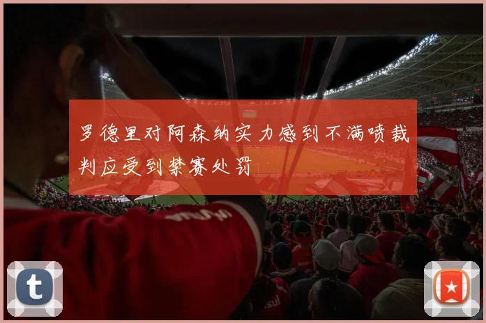 罗德里对阿森纳实力感到不满喷裁判应受到禁赛处罚
