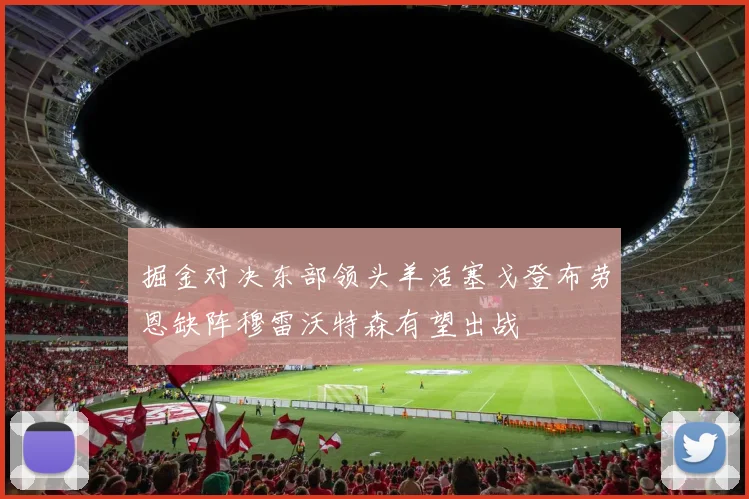 掘金对决东部领头羊活塞戈登布劳恩缺阵穆雷沃特森有望出战