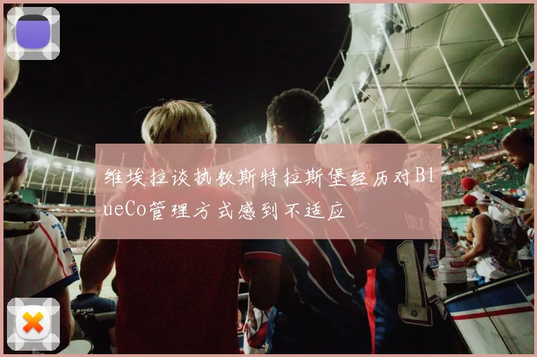 维埃拉谈执教斯特拉斯堡经历对BlueCo管理方式感到不适应