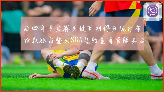 近四年季后赛关键时刻得分统计布伦森独占鳌头SGA与约基奇紧随其后