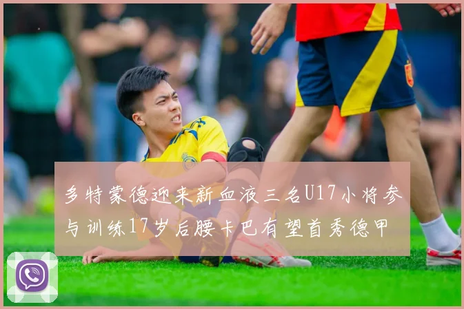 多特蒙德迎来新血液三名U17小将参与训练17岁后腰卡巴有望首秀德甲