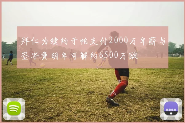 拜仁为续约于帕支付2000万年薪与签字费明年可解约6500万欧