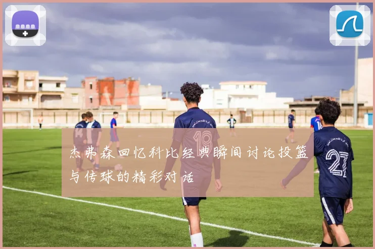 杰弗森回忆科比经典瞬间讨论投篮与传球的精彩对话