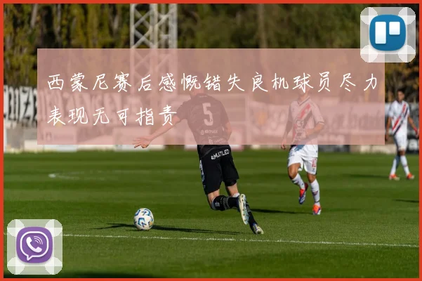 西蒙尼赛后感慨错失良机球员尽力表现无可指责