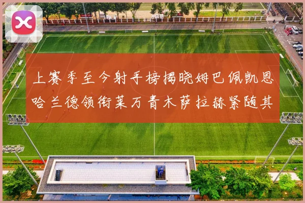 上赛季至今射手榜揭晓姆巴佩凯恩哈兰德领衔莱万青木萨拉赫紧随其后